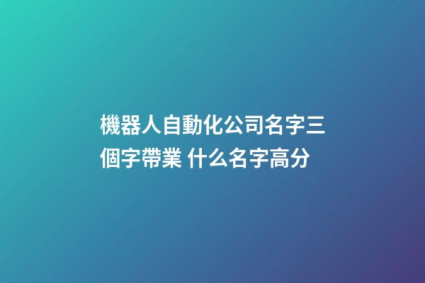 機器人自動化公司名字三個字帶業 什么名字高分-第1張-公司起名-玄機派